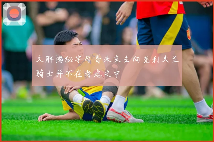 文胖揭秘字母哥未来去向克利夫兰骑士并不在考虑之中