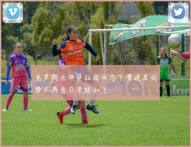 克罗斯点评萨拉赫状态下滑速度优势不再昔日带球如飞
