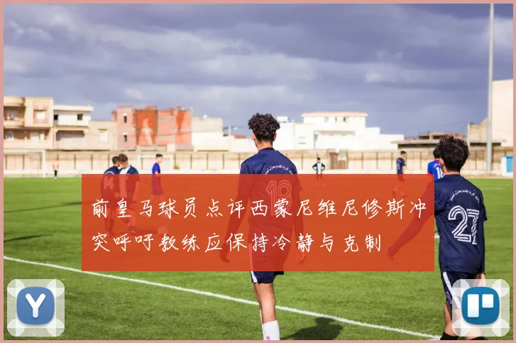 前皇马球员点评西蒙尼维尼修斯冲突呼吁教练应保持冷静与克制