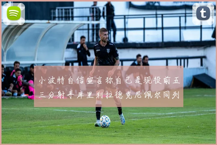 小波特自信宣言称自己是现役前五三分射手库里利拉德克尼佩尔同列其中