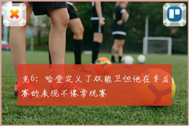 克6：哈登定义了双能卫但他在季后赛的表现不像常规赛