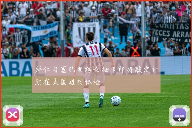 拜仁与塞巴里转会细节即将敲定计划在美国进行体检