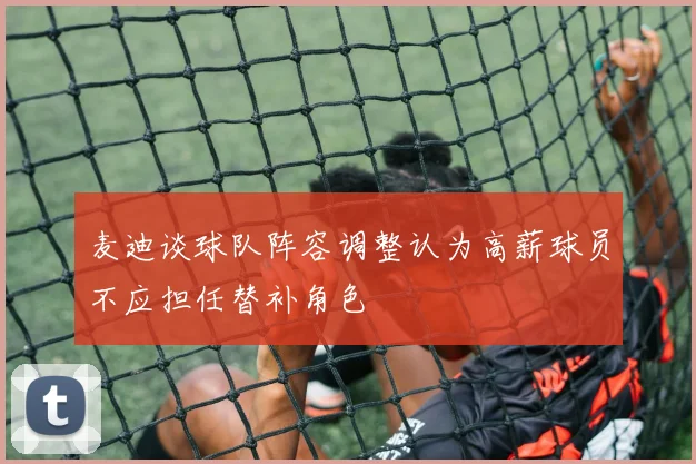 麦迪谈球队阵容调整认为高薪球员不应担任替补角色