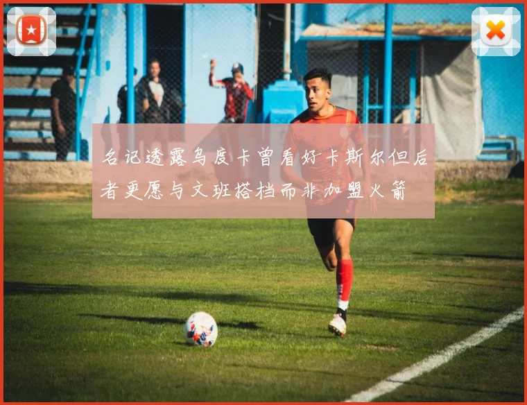 名记透露乌度卡曾看好卡斯尔但后者更愿与文班搭档而非加盟火箭