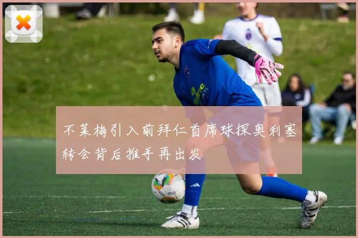 不莱梅引入前拜仁首席球探奥利塞转会背后推手再出发