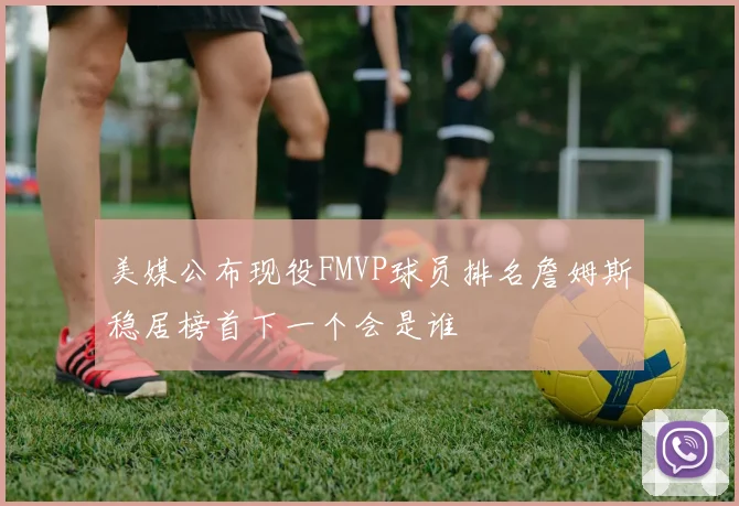 美媒公布现役FMVP球员排名詹姆斯稳居榜首下一个会是谁
