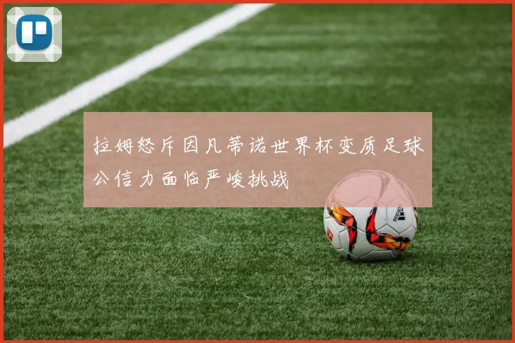 拉姆怒斥因凡蒂诺世界杯变质足球公信力面临严峻挑战