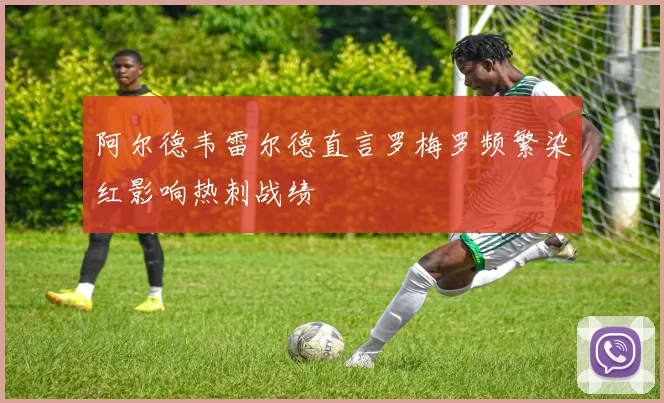 阿尔德韦雷尔德直言罗梅罗频繁染红影响热刺战绩