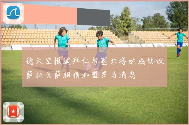 德天空报道拜仁与塞尔塔达成协议萨拉戈萨租借加盟罗马消息