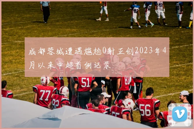 成都蓉城遭遇尴尬0射正创2023年4月以来中超首例记录