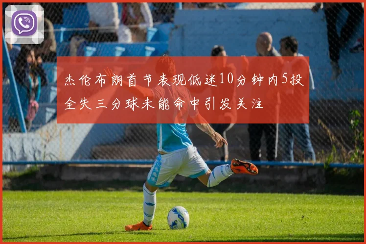 杰伦布朗首节表现低迷10分钟内5投全失三分球未能命中引发关注