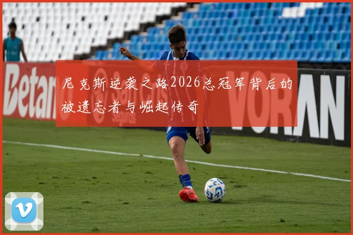 尼克斯逆袭之路2026总冠军背后的被遗忘者与崛起传奇