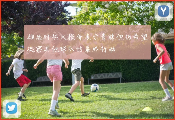 雄鹿对热火报价表示青睐但仍希望观察其他球队的最终行动