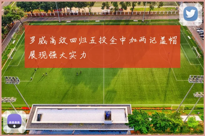 罗威高效回归五投全中加两记盖帽展现强大实力
