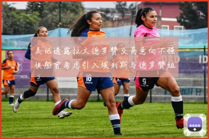 美记透露拉文德罗赞交易意向不强快船曾考虑引入埃利斯与德罗赞组合