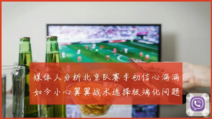 媒体人分析北京队赛季初信心满满如今小心翼翼战术选择极端化问题探讨