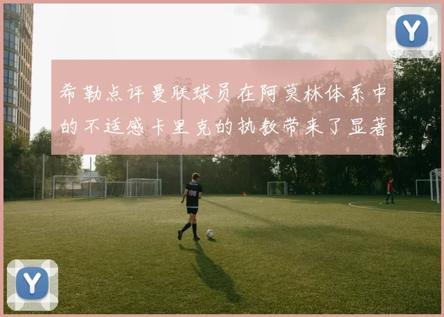 希勒点评曼联球员在阿莫林体系中的不适感卡里克的执教带来了显著变化
