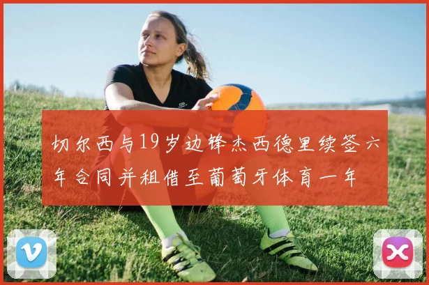 切尔西与19岁边锋杰西德里续签六年合同并租借至葡萄牙体育一年
