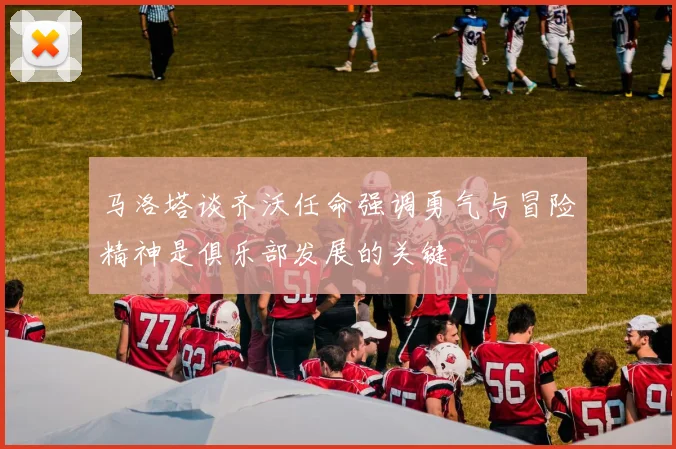 马洛塔谈齐沃任命强调勇气与冒险精神是俱乐部发展的关键