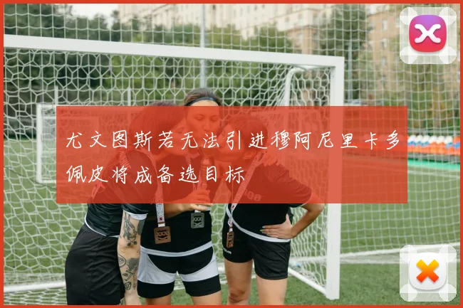 尤文图斯若无法引进穆阿尼里卡多佩皮将成备选目标
