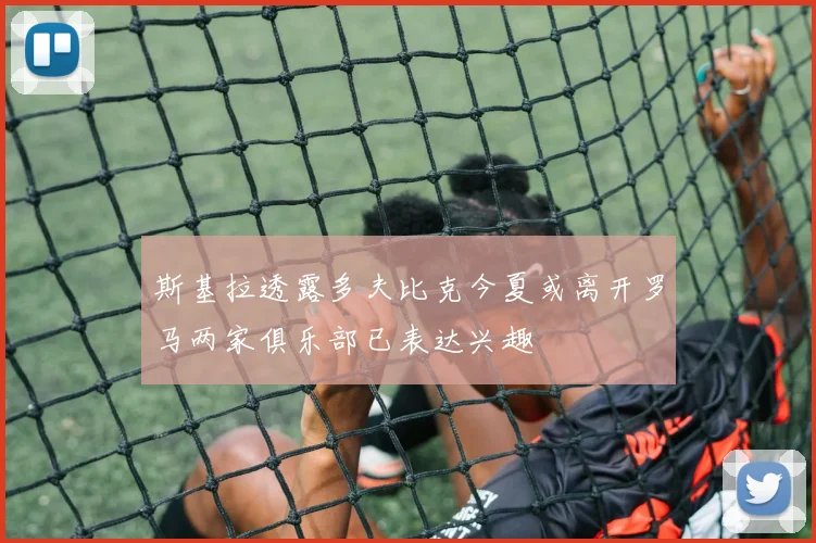 斯基拉透露多夫比克今夏或离开罗马两家俱乐部已表达兴趣