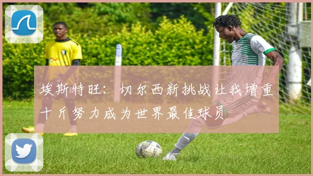 埃斯特旺：切尔西新挑战让我增重十斤努力成为世界最佳球员