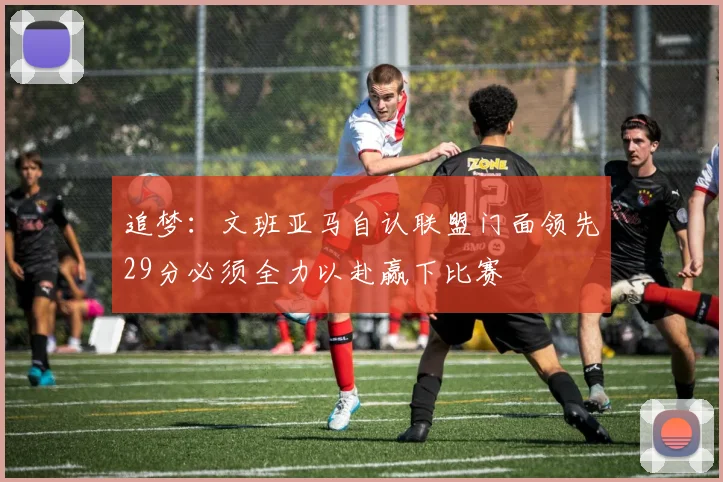 追梦：文班亚马自认联盟门面领先29分必须全力以赴赢下比赛