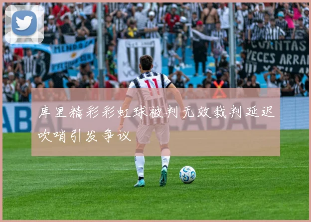 库里精彩彩虹球被判无效裁判延迟吹哨引发争议