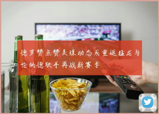 德罗赞点赞美媒动态或重返猛龙与伦纳德联手再战新赛季