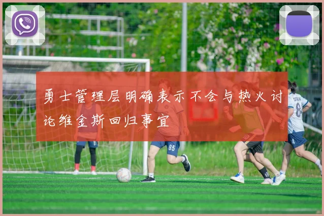 勇士管理层明确表示不会与热火讨论维金斯回归事宜