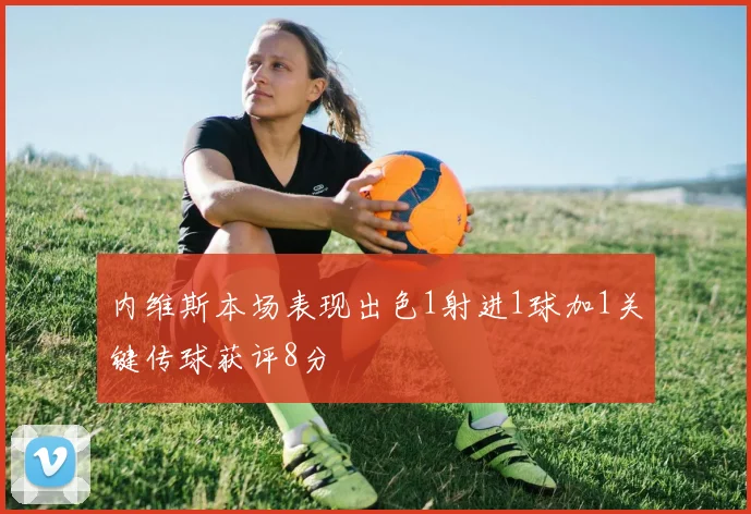 内维斯本场表现出色1射进1球加1关键传球获评8分