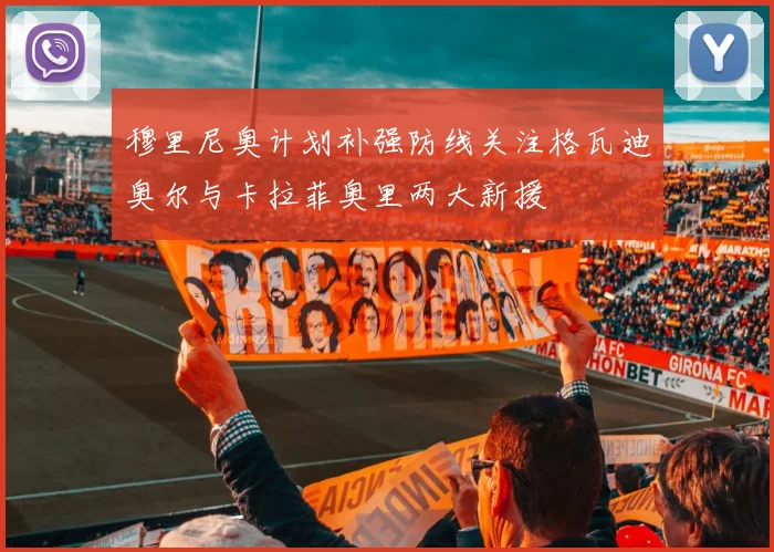 穆里尼奥计划补强防线关注格瓦迪奥尔与卡拉菲奥里两大新援