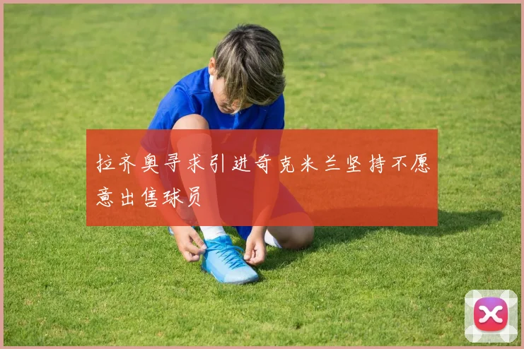 拉齐奥寻求引进奇克米兰坚持不愿意出售球员