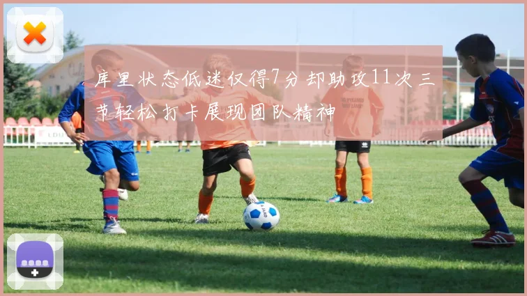 库里状态低迷仅得7分却助攻11次三节轻松打卡展现团队精神