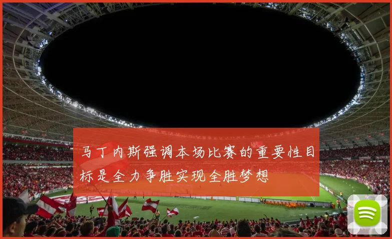马丁内斯强调本场比赛的重要性目标是全力争胜实现全胜梦想