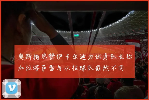 奥斯梅恩赞伊卡尔迪为优秀队长称加拉塔萨雷与以往球队截然不同