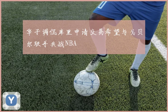 华子调侃库里申请交易希望与戈贝尔联手共战NBA