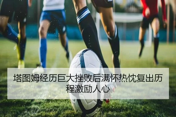 塔图姆经历巨大挫败后满怀热忱复出历程激励人心